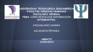 UNIVERSIDAD TECNOLOGICA INDOAMERICA
FACULTAD CIENCIAS HUMANAS
PSICOLOGÍA GENERAL
TEMA: COMO RESPALDAR INFORMACION
INTEGRANTES:
CAISAGUANO SANDRA
SALAZAR ESTEFANIA
AMBATO
14/04/2014
 