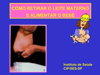 COMO RETIRAR O LEITE MATERNO
     E ALIMENTAR O BEBÊ




                                 2




                  Instituto de Saúde
                  CIP/SES-SP
           1
 