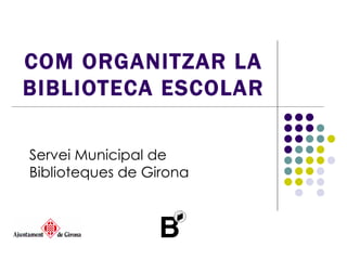 COM ORGANITZAR LA BIBLIOTECA ESCOLAR Servei Municipal de Biblioteques de Girona 