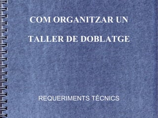 COM ORGANITZAR UN
TALLER DE DOBLATGE
REQUERIMENTS TÈCNICS
 