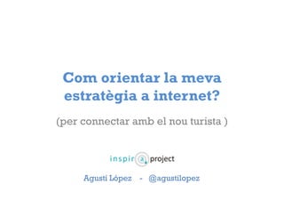 Com orientar la meva 
estratègia a internet? 
(per connectar amb el nou turista ) 
Agustí López - @agustilopez 
 