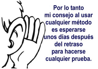 Por lo tanto
mi consejo al usar
cualquier método
es esperarse
unos días después
del retraso
para hacerse
cualquier prueba.
 