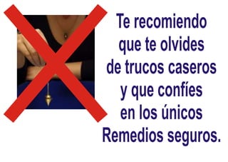 Te recomiendo
que te olvides
de trucos caseros
y que confíes
en los únicos
Remedios seguros.
 