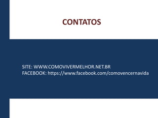 CONTATOS 
SITE: WWW.COMOVIVERMELHOR.NET.BR 
FACEBOOK: https://www.facebook.com/comovencernavida 
