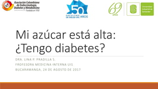Mi azúcar está alta:
¿Tengo diabetes?
DRA. LINA P. PRADILLA S.
FROFESORA MEDICINA INTERNA UIS
BUCARAMANGA, 24 DE AGOSTO DE 2017
 