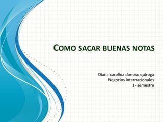 COMO SACAR BUENAS NOTAS
Diana carolina donoso quiroga
Negocios internacionales
1- semestre
 