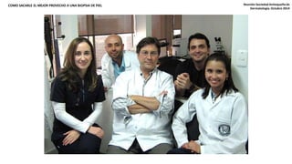 COMO SACARLE EL MEJOR PROVECHO A UNA BIOPSIA DE PIEL Reunión Sociedad Antioqueña de 
Dermatología. Octubre 2014 
 