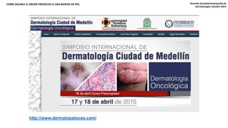 COMO SACARLE EL MEJOR PROVECHO A UNA BIOPSIA DE PIEL Reunión Sociedad Antioqueña de 
http://www.dermatopatoces.com/ 
Dermatología. Octubre 2014 
