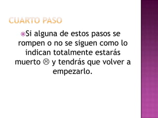 Si alguna de estos pasos se
rompen o no se siguen como lo
  indican totalmente estarás
muerto  y tendrás que volver a
          empezarlo.
 