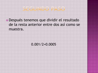  Después tenemos que dividir el resultado
 de la resta anterior entre dos así como se
 muestra.



              0.001/2=0.0005
 
