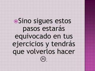 Sino  sigues estos
   pasos estarás
 equivocado en tus
ejercicios y tendrás
que volverlos hacer
         .
 