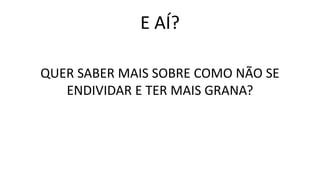 E AÍ?
QUER SABER MAIS SOBRE COMO NÃO SE
ENDIVIDAR E TER MAIS GRANA?
 