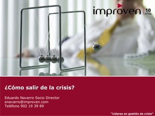 ¿Cómo salir de la crisis?
Eduardo Navarro Socio Director
enavarro@improven.com
Teléfono 902 19 39 89

                                 “Líderes en gestión de crisis”
 