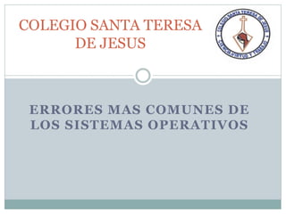 ERRORES MAS COMUNES DE
LOS SISTEMAS OPERATIVOS
COLEGIO SANTA TERESA
DE JESUS
 