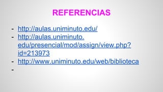 REFERENCIAS 
- http://aulas.uniminuto.edu/ 
- http://aulas.uniminuto. 
edu/presencial/mod/assign/view.php? 
id=213973 
- http://www.uniminuto.edu/web/biblioteca 
- 
