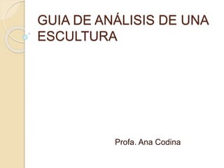 GUIA DE ANÁLISIS DE UNA
ESCULTURA
Profa. Ana Codina
 