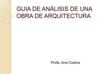 GUIA DE ANÁLISIS DE UNA
OBRA DE ARQUITECTURA
Profa. Ana Codina
 