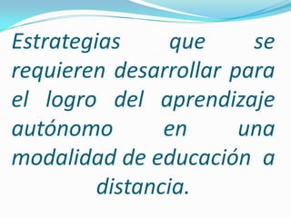 Estrategias que se requieren desarrollar para el logro del aprendizaje autónomo en una modalidad de educación  a  distancia. 