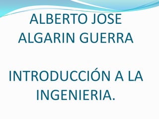 ALBERTO JOSE ALGARIN GUERRA INTRODUCCIÓN A LA INGENIERIA. 
