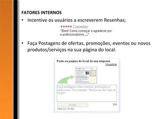 FATORES INTERNOS Incentive os usuários a escreverem Resenhas; Faça Postagens de ofertas, promoções, eventos ou novos produtos/serviços na sua página do local . 