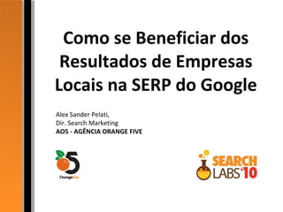 Como se Beneficiar dos Resultados de Empresas Locais na SERP do Google Alex Sander Pelati, Dir. Search Marketing AO5 - AGÊNCIA ORANGE FIVE 