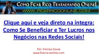 Clique aqui e veja direto na íntegra:
Como Se Beneficiar e Ter Lucros nos
Negócios nas Redes Sociais!
Por: Vinicius Souza
www.ficarricoonline.com
 