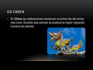 EN CHINA
• En China las celebraciones comienzan el primer día del primer
mes lunar. Durante este periodo se produce la mayor migración
humana del planeta.

 