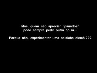 Mas, quem não apreciar “panados”
        pode sempre pedir outra coisa…

Porque não, experimentar uma salsicha alemã ???
 