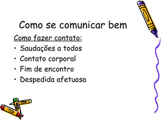 Como se comunicar bem
Como fazer contato:
• Saudações a todos
• Contato corporal
• Fim de encontro
• Despedida afetuosa
 