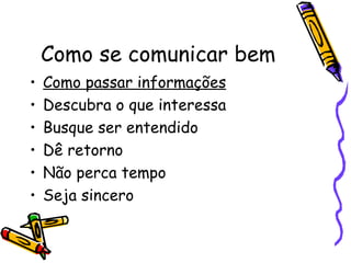Como se comunicar bem
•   Como passar informações
•   Descubra o que interessa
•   Busque ser entendido
•   Dê retorno
•   Não perca tempo
•   Seja sincero
 