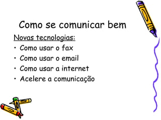 Como se comunicar bem
Novas tecnologias:
• Como usar o fax
• Como usar o email
• Como usar a internet
• Acelere a comunicação
 