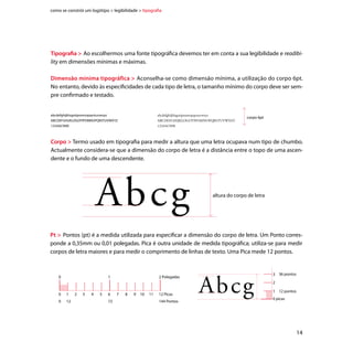 como se constrói um logótipo  legibilidade  tipografia




       Altura-x  A altura da letra x é o elemento diferenciador de um tipo de letra, caracteriza os seus traços,
       define as suas proporções, o grau de legibilidade e o número de letras que se compõem numa linha
       de texto. Um tipo de letra com uma altura-x grande significa que as suas letras minúsculas são propor-
       cionalmente grandes em relação às ascendentes e descendentes.
       Quando se utiliza um tipo de letra com uma altura de corpo pequena, devemos ter em atenção a seguin-
       te regra de proporção: quanto maior a altura-x maior a legibilidade do texto. Normalmente a altura-x
       é um pouco maior que metade de uma maiúscula.




    altura do
corpo de letra       AbcghMx                           espaço oco
                                                                                                              altura da
                                                                                                              letra x




       Diferentes tipos de letra com o mesmo corpo de letra (50pt), a influência da altura-x e do espaço oco.



                        espaço oco



        Abx Abx Abx Abx
                 altura da letra x

        altura do corpo de letra, 50pt




       15
 