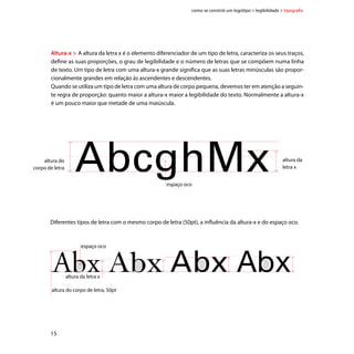 como se constrói um logótipo  legibilidade  tipografia




        Adobe Garamond regular
        A altura da letra x é o elemento diferenciador de um tipo de letra, caracteriza os seus traços, define as suas
        proporções, o grau de legibilidade e o número de letras que se compõem numa linha de texto. Um tipo de
        letra com uma altura-x grande significa que as suas letras minúsculas são proporcionalmente grandes em
        relação às ascendentes e descendentes.
        Quando se utiliza um tipo de letra com uma altura de corpo pequena, devemos ter em atenção a seguinte regra
        de proporção: quanto maior a altura-x maior a legibilidade do texto.
        9/12pt

        ITC New Baskerville roman
        A altura da letra x é o elemento diferenciador de um tipo de letra, caracteriza os seus traços, defi-
        ne as suas proporções, o grau de legibilidade e o número de letras que se compõem numa linha
        de texto. Um tipo de letra com uma altura-x grande significa que as suas letras minúsculas são
        proporcionalmente grandes em relação às ascendentes e descendentes.
        Quando se utiliza um tipo de letra com uma altura de corpo pequena, devemos ter em atenção a
        seguinte regra de proporção: quanto maior a altura-x maior a legibilidade do texto.
        9/12pt

        Helvetica Neue LT 55 roman
        A altura da letra x é o elemento diferenciador de um tipo de letra, caracteriza os seus traços,
        define as suas proporções, o grau de legibilidade e o número de letras que se compõem numa
        linha de texto. Um tipo de letra com uma altura-x grande significa que as suas letras minús-
        culas são proporcionalmente grandes em relação às ascendentes e descendentes.
        Quando se utiliza um tipo de letra com uma altura de corpo pequena, devemos ter em atenção
        a seguinte regra de proporção: quanto maior a altura-x maior a legibilidade do texto.
        9/12pt

        Univers LT 55 roman
        A altura da letra x é o elemento diferenciador de um tipo de letra, caracteriza os seus
        traços, define as suas proporções, o grau de legibilidade e o número de letras que se
        compõem numa linha de texto. Um tipo de letra com uma altura-x grande significa que
        as suas letras minúsculas são proporcionalmente grandes em relação às ascendentes e
        descendentes.
        Quando se utiliza um tipo de letra com uma altura de corpo pequena, devemos ter em
        atenção a seguinte regra de proporção: quanto maior a altura-x maior a legibilidade do
        texto.
        9/12pt




                                                                                                                         16
 