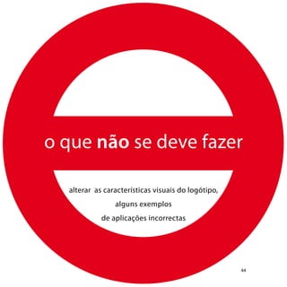 como se constrói um logótipo  usabilidade  manual de normas




1.                                                  2.
Alterar o logótipo                                  Alterar as proporções do logótipo




3.                                                  4.
Alterar a tipografia                                Alterar a dimensão mínima aconselhada




5.
Alterar as cores




6.
Colocar o logótipo sobre fundos de cor e de fotografia




45
 