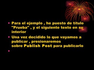 Para el ejemplo , he puesto de título "Prueba" , y el siguiente texto en su interior Una vez decidido lo que vayamos a publicar , presionaremos sobre  Publish Post  para publicarlo 