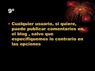 9º Cualquier usuario, si quiere, puede publicar comentarios en el blog , salvo que especifiquemos lo contrario en las opciones  
