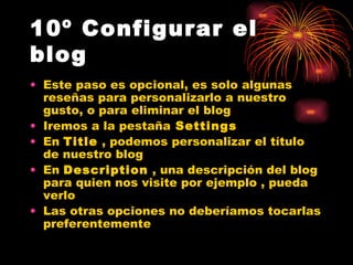 10º Configurar el blog   Este paso es opcional, es solo algunas reseñas para personalizarlo a nuestro gusto, o para eliminar el blog Iremos a la pestaña  Settings En  Title  , podemos personalizar el título de nuestro blog En  Description  , una descripción del blog para quien nos visite por ejemplo , pueda verlo Las otras opciones no deberíamos tocarlas preferentemente 