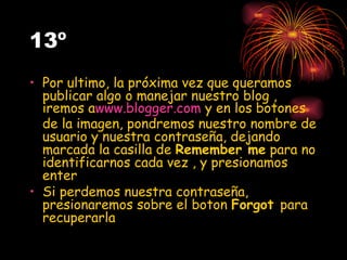 13º Por ultimo, la próxima vez que queramos publicar algo o manejar nuestro blog , iremos a www.blogger.com  y en los botones de la imagen, pondremos nuestro nombre de usuario y nuestra contraseña, dejando marcada la casilla de  Remember me  para no identificarnos cada vez , y presionamos enter Si perdemos nuestra contraseña, presionaremos sobre el boton  Forgot  para recuperarla 
