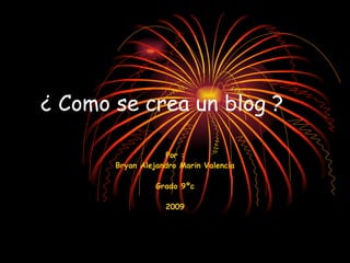 ¿ Como se crea un blog ? Por : Bryan Alejandro Marin Valencia Grado 9ºc 2009 