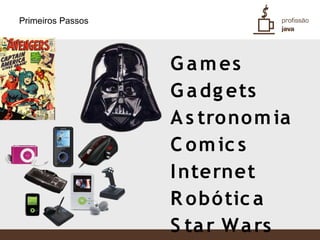 Primeiros Passos




                   G a m es
                   G a dg ets
                   A s tro no m ia
                   C o m ic s
                   I nternet
                   R o bó tic a
                   S ta r W a rs
 