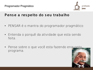 Programador Pragmático


P ens e a res peito do s eu tra ba lho

• PENSAR é o mantra do programador pragmático

• Entenda o porquê da atividade que esta sendo
  feita.

• Pense sobre o que você esta fazendo enquanto
  programa.
 