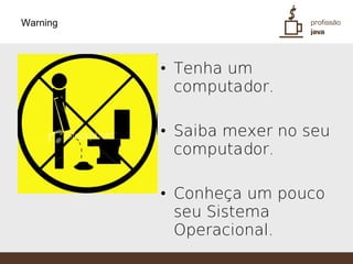Warning



          • Tenha um
            computador.

          • Saiba mexer no seu
            computador.

          • Conheça um pouco
            seu Sistema
            Operacional.
 