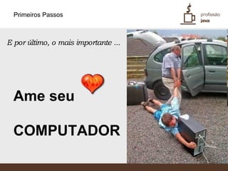 Primeiros Passos



E por último, o mais importante ...




  Ame seu

  COMPUTADOR
 