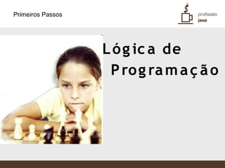 Primeiros Passos




                   L ó g ic a de
                    P ro g ra m a ç ã o
 