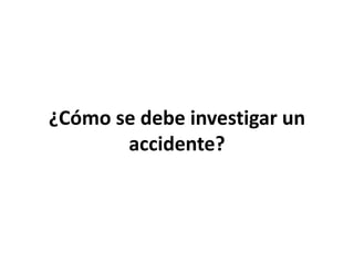 ¿Cómo se debe investigar un
accidente?
 