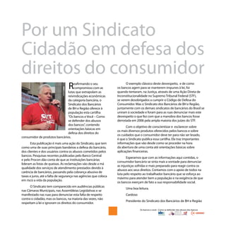 Os bancos e você - Como se defender dos abusos dos bancos
Por um Sindicato
Cidadão em defesa dos
direitos do consumidor
Reafirmando o seu
compromisso com as
lutas que extrapolam as
reivindicações econômicas
da categoria bancária, o
Sindicato dos Bancários
de BH e Região oferece à
população esta cartilha
“Os bancos e Você – Como
se defender dos abusos
dos bancos”, contendo
orientações básicas em
defesa dos direitos do
consumidor de produtos bancários.
Esta publicação é mais uma ação do Sindicato, que tem
como uma de suas principais bandeiras a defesa do bancário,
dos clientes e dos usuários contra os abusos cometidos pelos
bancos. Pesquisas recentes publicadas pelo Banco Central
e pelo Procon dão conta de que as instituições bancárias
lideram as listas de queixas. As reclamações vão desde a má
qualidade dos serviços de atendimento prestados devido à
carência de bancários, passando pela cobrança abusiva de
taxas e juros, até a falta de segurança nas agências que coloca
em risco a vida da população.
O Sindicato tem comparecido em audiências públicas
nas Câmaras Municipais, nas Assembleias Legislativas e se
manifestado nas ruas para denunciar esta falta de respeito
contra o cidadão, mas os bancos, na maioria das vezes, não
respeitam a lei e ignoram os direitos do consumidor.
O exemplo clássico deste desrespeito, e de como
os bancos agem para se manterem impunes à lei, foi
quando tentaram, na Justiça, através de uma Ação Direta de
Inconstitucionalidade no Supremo Tribunal Federal (STF),
se verem desobrigados a cumprir o Código de Defesa do
Consumidor. Mas o Sindicato dos Bancários de BH e Região,
juntamente com os demais sindicatos de bancários do Brasil se
uniram à sociedade e foram para as ruas denunciar mais este
desrespeito o que fez com que a manobra dos bancos fosse
derrotada em 2006 pela ampla maioria dos juízes do STF.
Com o objetivo de conscientizar e esclarecer sobre
os mais diversos produtos oferecidos pelos bancos e sobre
os cuidados que o consumidor deve ter para não ser lesado,
é que o Sindicato publica essa cartilha. Ela traz importantes
informações que vão desde como se proceder na hora
da abertura de uma conta até orientações básicas sobre
aplicações financeiras.
Esperamos que com as informações aqui contidas, o
consumidor bancário se sinta mais a vontade para denunciar
as injustiças sofridas e mais preparado para reagir contra os
abusos aos seus direitos. Contamos com o apoio de todos na
luta pelo respeito ao trabalhador bancário que se esforça ao
máximo para atender bem a população e na exigência de que
os bancos exerçam de fato a sua responsabilidade social.
Uma boa leitura.
Cardoso
Presidente do Sindicato dos Bancários de BH e Região
 