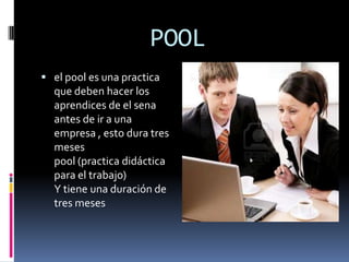        POOLel pool es una practica que deben hacer los aprendices de el sena antes de ir a una empresa , esto dura tres mesespool (practica didáctica para el trabajo)Y tiene una duración de tres meses