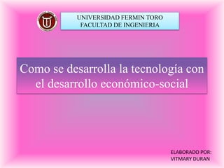 UNIVERSIDAD FERMIN TORO FACULTAD DE INGENIERIA Como se desarrolla la tecnología con el desarrollo económico-social ELABORADO POR:  VITMARY DURAN 