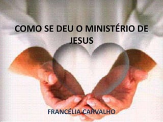 COMO SE DEU O MINISTÉRIO DE
JESUS
FRANCÉLIA CARVALHO
 