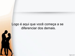 Logo é aqui que você começa a se
diferenciar dos demais.
 